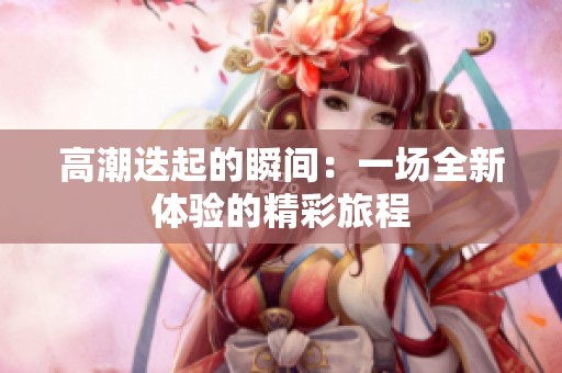 高潮迭起的瞬间：一场全新体验的精彩旅程