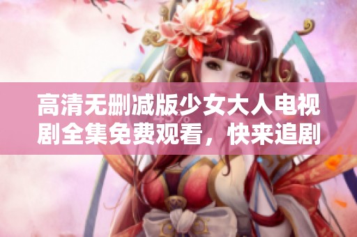 高清无删减版少女大人电视剧全集免费观看，快来追剧吧