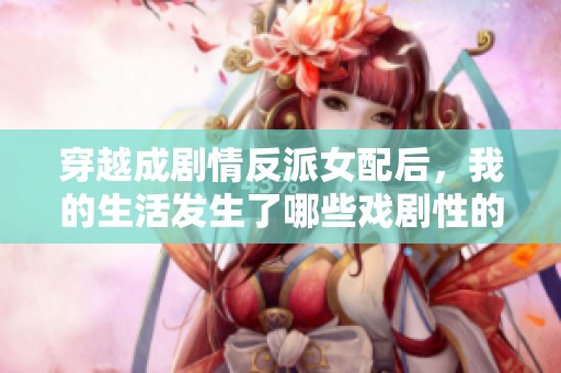 穿越成剧情反派女配后，我的生活发生了哪些戏剧性的转变