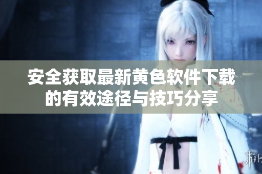 安全获取最新黄色软件下载的有效途径与技巧分享