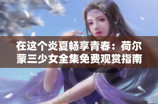 在这个炎夏畅享青春：荷尔蒙三少女全集免费观赏指南