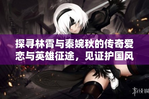 探寻林霄与秦婉秋的传奇爱恋与英雄征途，见证护国风云之下的动人故事