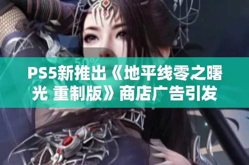 PS5新推出《地平线零之曙光 重制版》商店广告引发热议，销量能否逆转下滑趋势