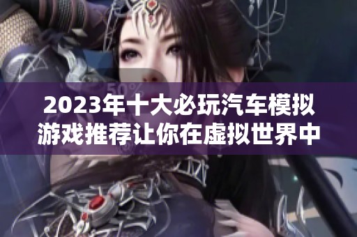 2023年十大必玩汽车模拟游戏推荐让你在虚拟世界中尽情驰骋的精彩体验