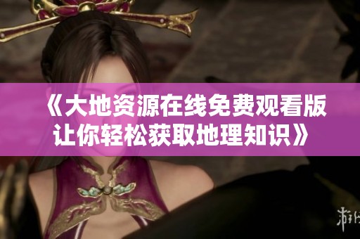 《大地资源在线免费观看版让你轻松获取地理知识》