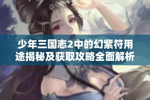 少年三国志2中的幻紫符用途揭秘及获取攻略全面解析尽在壹通游戏网
