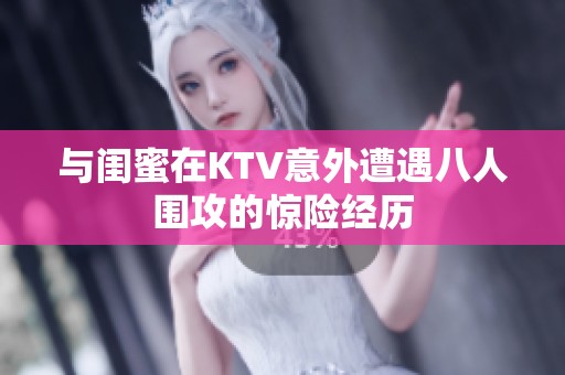 与闺蜜在KTV意外遭遇八人围攻的惊险经历