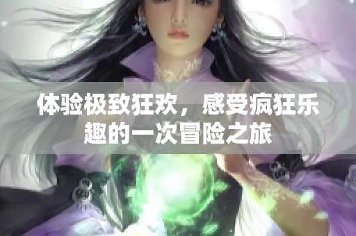 体验极致狂欢，感受疯狂乐趣的一次冒险之旅