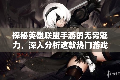 探秘英雄联盟手游的无穷魅力，深入分析这款热门游戏为何吸引大量玩家