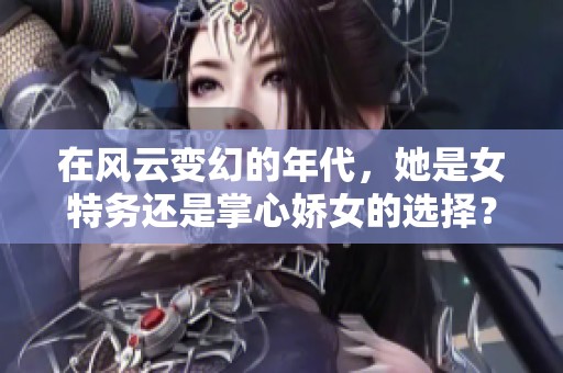 在风云变幻的年代，她是女特务还是掌心娇女的选择？