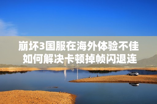 崩坏3国服在海外体验不佳 如何解决卡顿掉帧闪退连接问题