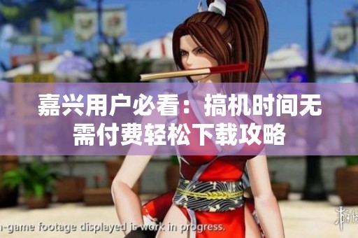 嘉兴用户必看：搞机时间无需付费轻松下载攻略