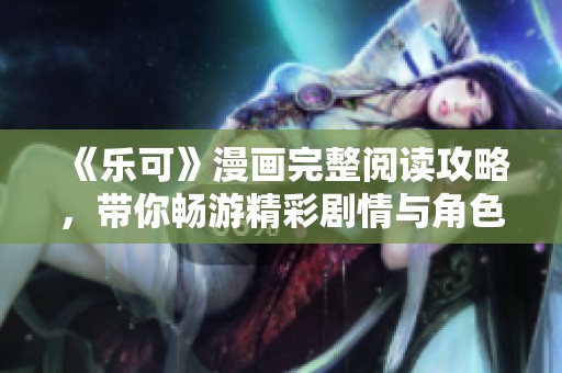 《乐可》漫画完整阅读攻略，带你畅游精彩剧情与角色解析