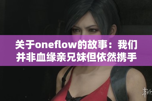 关于oneflow的故事：我们并非血缘亲兄妹但依然携手前行