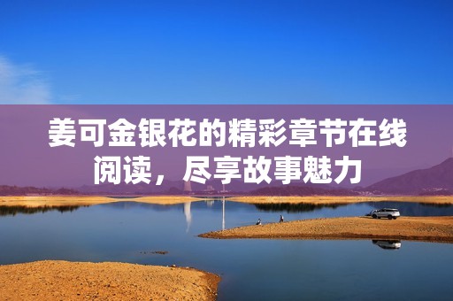 姜可金银花的精彩章节在线阅读，尽享故事魅力