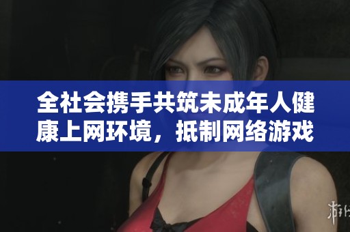全社会携手共筑未成年人健康上网环境，抵制网络游戏沉迷现象