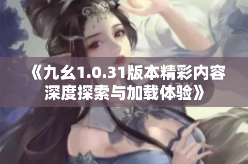 《九幺1.0.31版本精彩内容深度探索与加载体验》