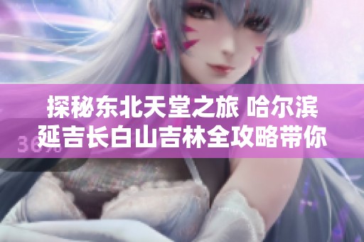 探秘东北天堂之旅 哈尔滨延吉长白山吉林全攻略带你游历四地美景与温泉