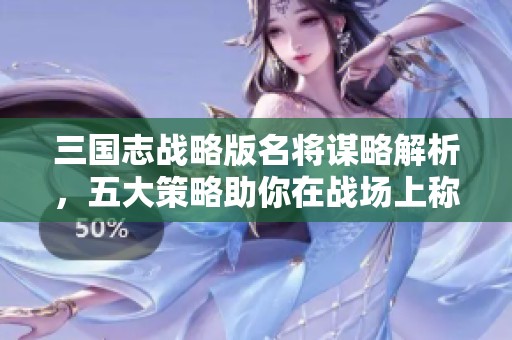 三国志战略版名将谋略解析，五大策略助你在战场上称霸三国史诗之旅