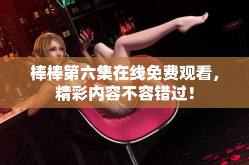 棒棒第六集在线免费观看，精彩内容不容错过！