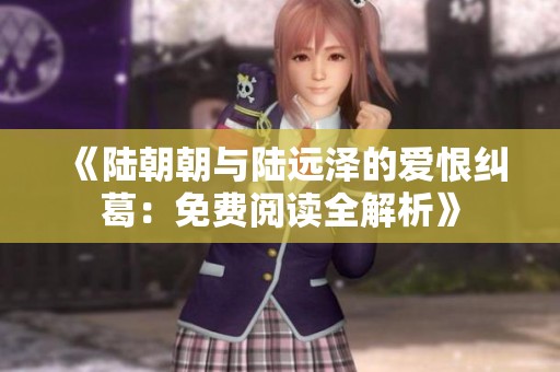 《陆朝朝与陆远泽的爱恨纠葛：免费阅读全解析》