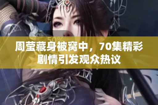 周莹藏身被窝中，70集精彩剧情引发观众热议