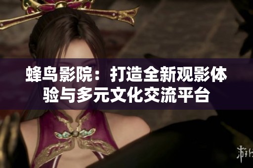 蜂鸟影院：打造全新观影体验与多元文化交流平台