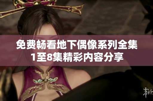 免费畅看地下偶像系列全集1至8集精彩内容分享