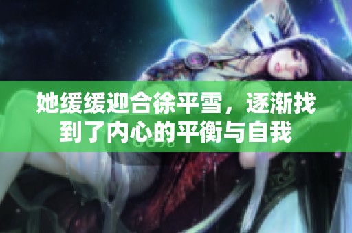 她缓缓迎合徐平雪，逐渐找到了内心的平衡与自我