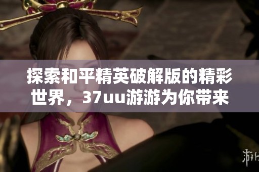 探索和平精英破解版的精彩世界，37uu游游为你带来丰富的破解版游戏合集体验