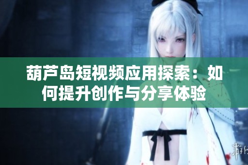 葫芦岛短视频应用探索：如何提升创作与分享体验