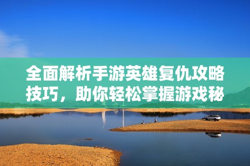 全面解析手游英雄复仇攻略技巧，助你轻松掌握游戏秘籍与战斗策略