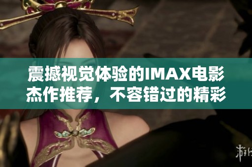 震撼视觉体验的IMAX电影杰作推荐，不容错过的精彩大片