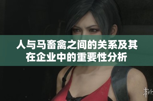人与马畜禽之间的关系及其在企业中的重要性分析