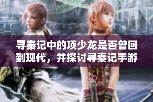 寻秦记中的项少龙是否曾回到现代，并探讨寻秦记手游的版本数量揭秘