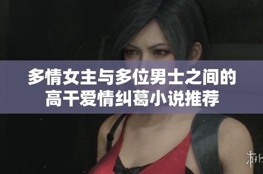 多情女主与多位男士之间的高干爱情纠葛小说推荐