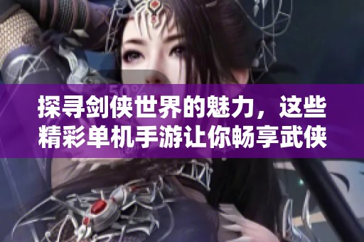 探寻剑侠世界的魅力，这些精彩单机手游让你畅享武侠江湖的冒险之旅