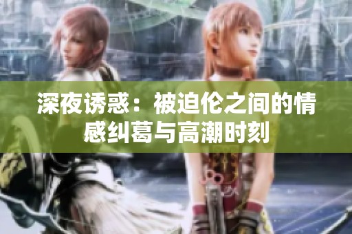 深夜诱惑：被迫伦之间的情感纠葛与高潮时刻