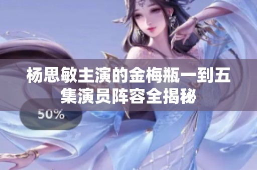杨思敏主演的金梅瓶一到五集演员阵容全揭秘