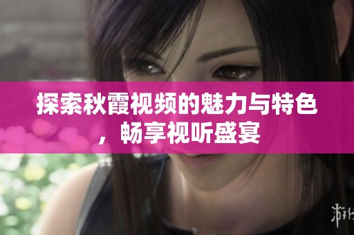 探索秋霞视频的魅力与特色，畅享视听盛宴