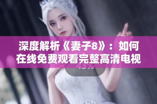 深度解析《妻子8》：如何在线免费观看完整高清电视剧内容