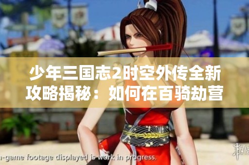 少年三国志2时空外传全新攻略揭秘：如何在百骑劫营中获取胜利技巧