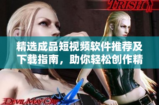 精选成品短视频软件推荐及下载指南，助你轻松创作精彩视频