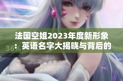 法国空姐2023年度新形象：英语名字大揭晓与背后的故事