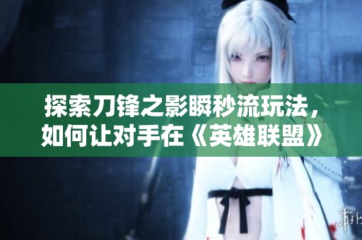 探索刀锋之影瞬秒流玩法，如何让对手在《英雄联盟》中毫无反应瞬间消失