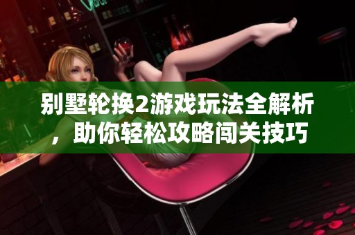 别墅轮换2游戏玩法全解析，助你轻松攻略闯关技巧