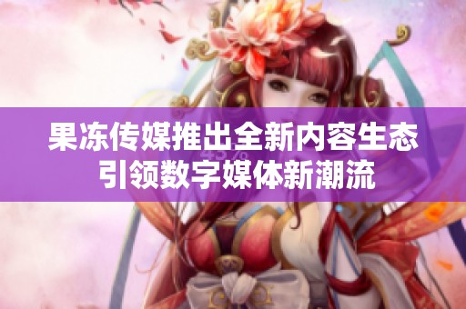 果冻传媒推出全新内容生态 引领数字媒体新潮流