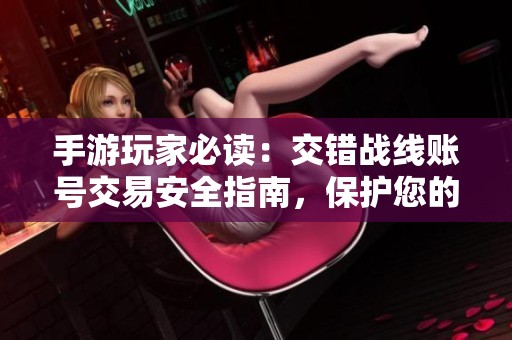 手游玩家必读：交错战线账号交易安全指南，保护您的游戏投资和权益