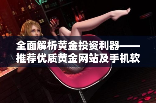 全面解析黄金投资利器——推荐优质黄金网站及手机软件