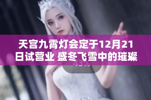 天宫九霄灯会定于12月21日试营业 盛冬飞雪中的璀璨灯光盛宴等你来享受